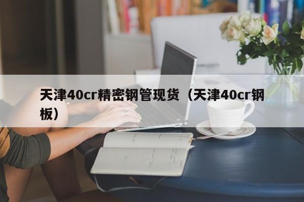 天津40cr精密鋼管現(xiàn)貨（天津40cr鋼板）