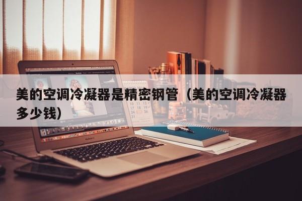 美的空調(diào)冷凝器是精密鋼管（美的空調(diào)冷凝器多少錢）