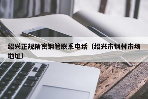 紹興正規(guī)精密鋼管聯(lián)系電話（紹興市鋼材市場地址）