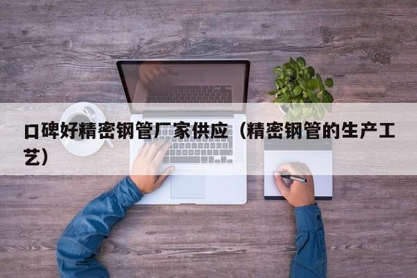 口碑好精密鋼管廠家供應(yīng)（精密鋼管的生產(chǎn)工藝）