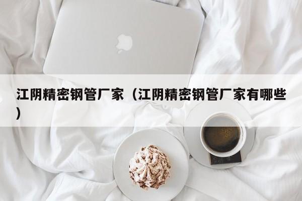 江陰精密鋼管廠家（江陰精密鋼管廠家有哪些）