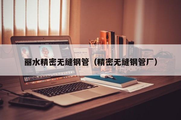 麗水精密無(wú)縫鋼管（精密無(wú)縫鋼管廠）