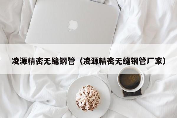 凌源精密無縫鋼管（凌源精密無縫鋼管廠家）