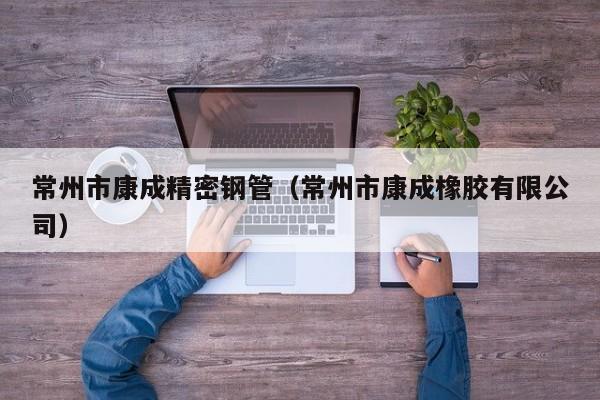 常州市康成精密鋼管（常州市康成橡膠有限公司）