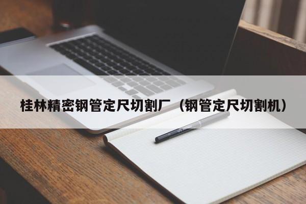 桂林精密鋼管定尺切割廠（鋼管定尺切割機(jī)）