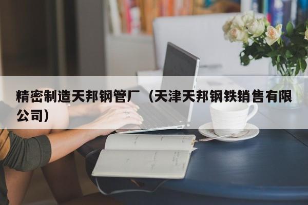 精密制造天邦鋼管廠（天津天邦鋼鐵銷售有限公司）