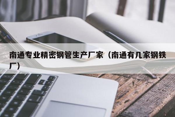 南通專業(yè)精密鋼管生產(chǎn)廠家（南通有幾家鋼鐵廠）