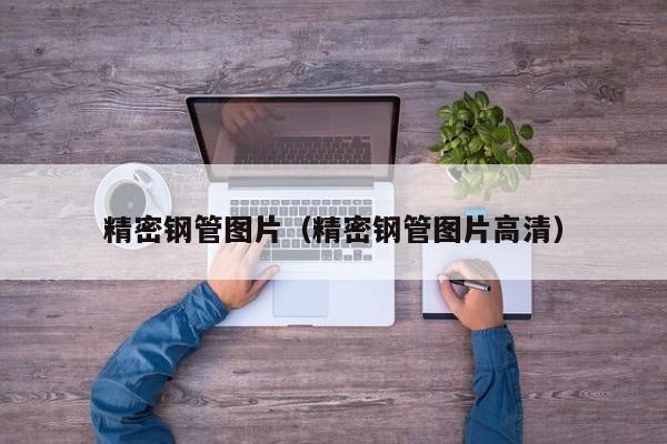 精密鋼管圖片（精密鋼管圖片高清）