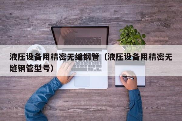 液壓設(shè)備用精密無縫鋼管（液壓設(shè)備用精密無縫鋼管型號）