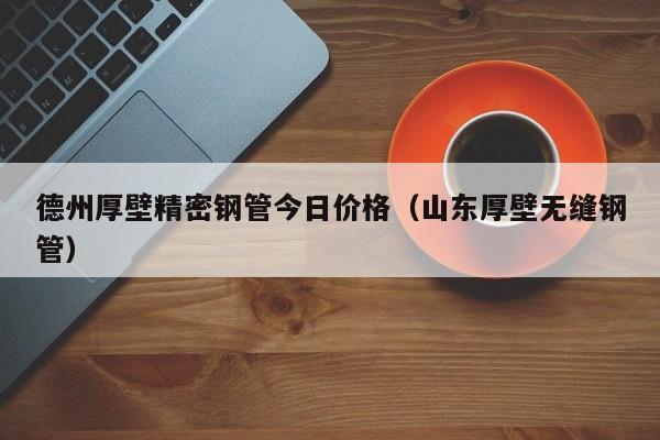 德州厚壁精密鋼管今日價格（山東厚壁無縫鋼管）