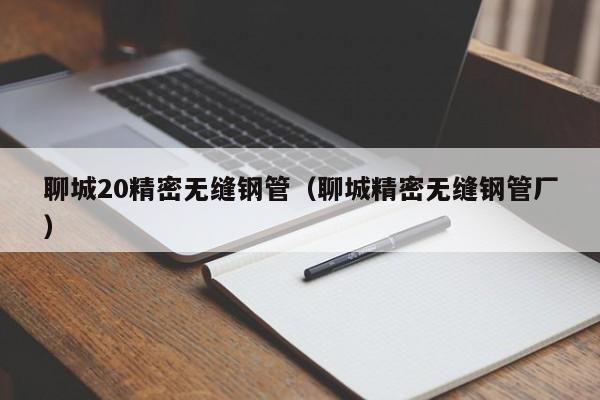 聊城20精密無縫鋼管（聊城精密無縫鋼管廠）