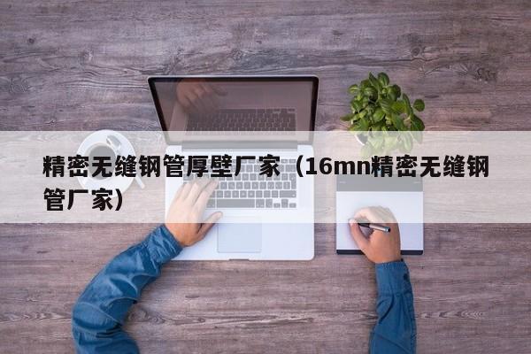 精密無縫鋼管厚壁廠家（16mn精密無縫鋼管廠家）