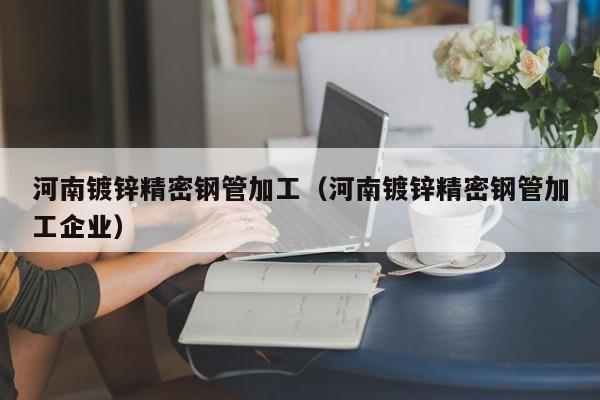 河南鍍鋅精密鋼管加工（河南鍍鋅精密鋼管加工企業(yè)）