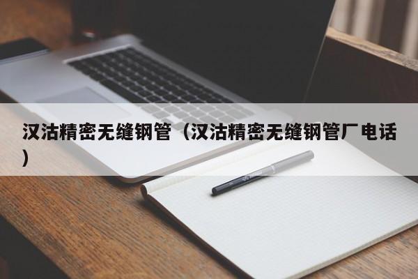漢沽精密無(wú)縫鋼管（漢沽精密無(wú)縫鋼管廠電話）