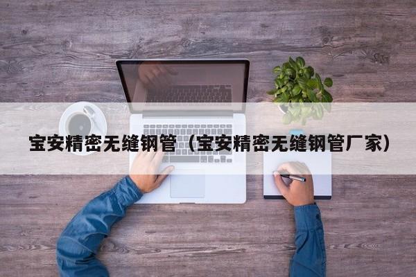 寶安精密無(wú)縫鋼管（寶安精密無(wú)縫鋼管廠(chǎng)家）