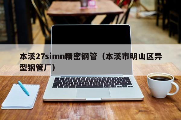 本溪27simn精密鋼管（本溪市明山區(qū)異型鋼管廠(chǎng)）