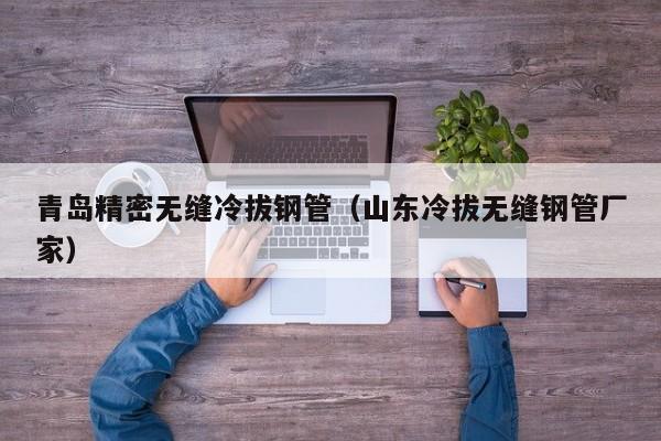 青島精密無(wú)縫冷拔鋼管（山東冷拔無(wú)縫鋼管廠(chǎng)家）