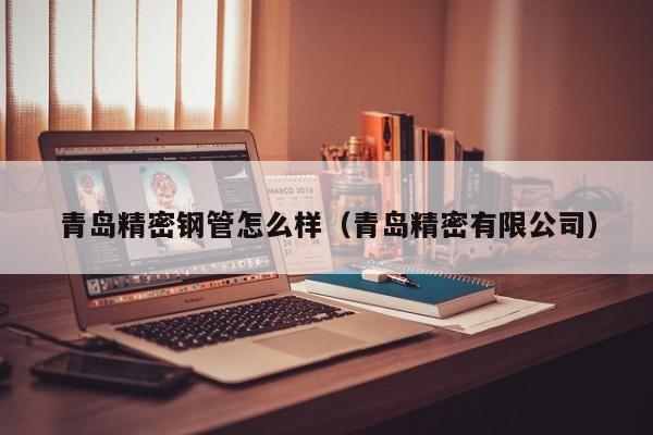 青島精密鋼管怎么樣（青島精密有限公司）