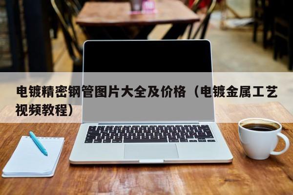 電鍍精密鋼管圖片大全及價格（電鍍金屬工藝視頻教程）