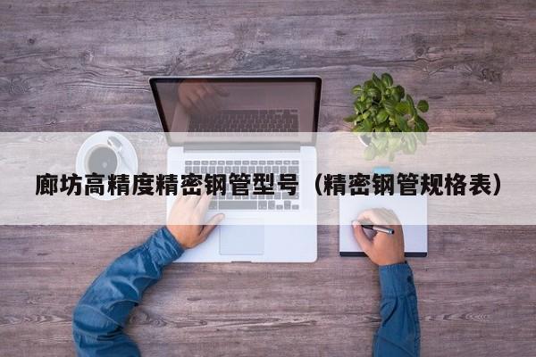 廊坊高精度精密鋼管型號（精密鋼管規(guī)格表）