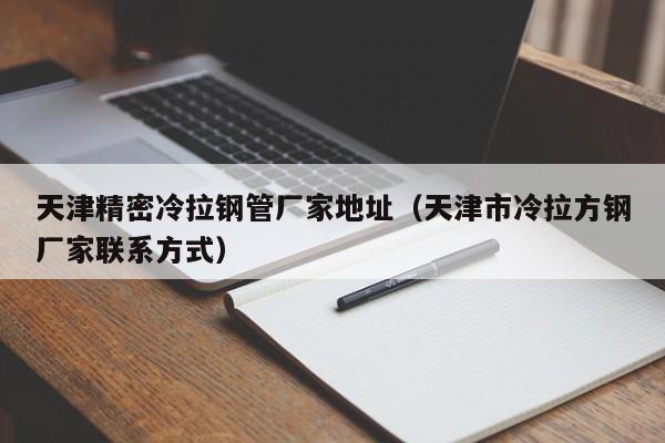 天津精密冷拉鋼管廠家地址（天津市冷拉方鋼廠家聯(lián)系方式）