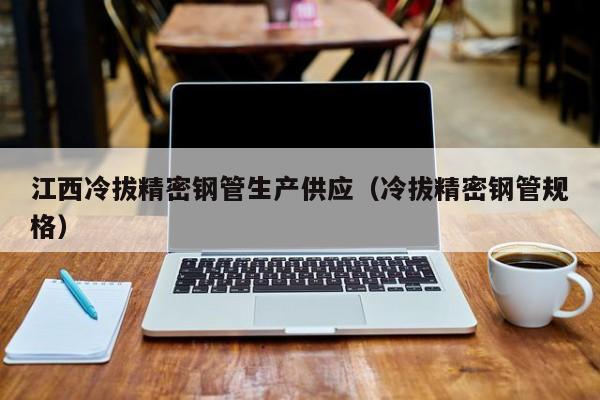 江西冷拔精密鋼管生產(chǎn)供應（冷拔精密鋼管規(guī)格）