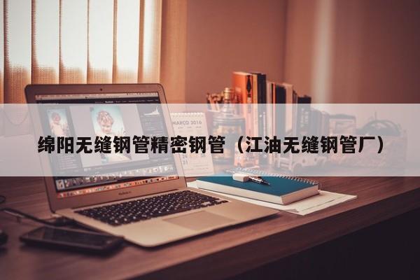 綿陽(yáng)無(wú)縫鋼管精密鋼管（江油無(wú)縫鋼管廠）