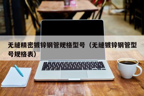 無(wú)縫精密鍍鋅鋼管規(guī)格型號(hào)（無(wú)縫鍍鋅鋼管型號(hào)規(guī)格表）