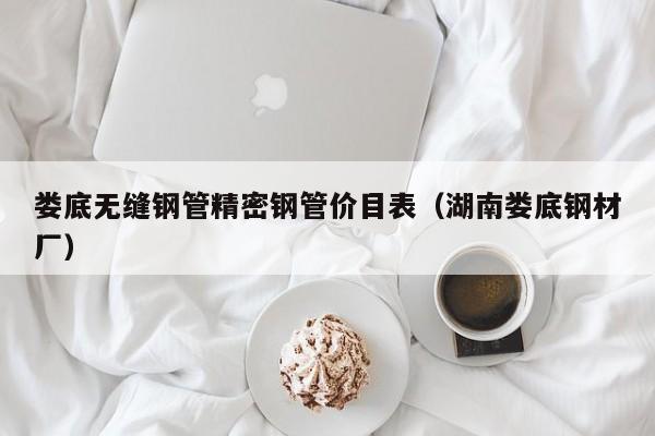 婁底無(wú)縫鋼管精密鋼管價(jià)目表（湖南婁底鋼材廠）