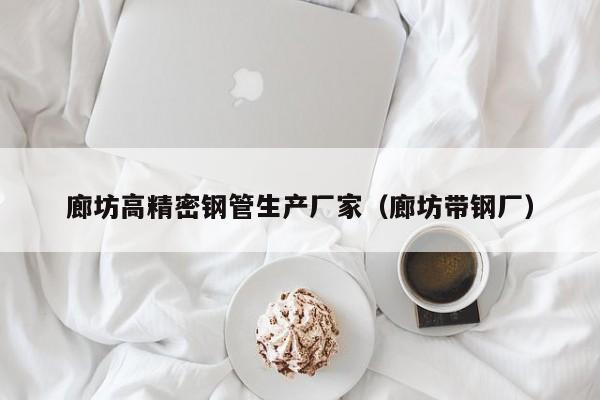 廊坊高精密鋼管生產(chǎn)廠家（廊坊帶鋼廠）