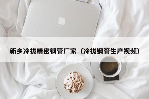 新鄉(xiāng)冷拔精密鋼管廠家（冷拔鋼管生產(chǎn)視頻）
