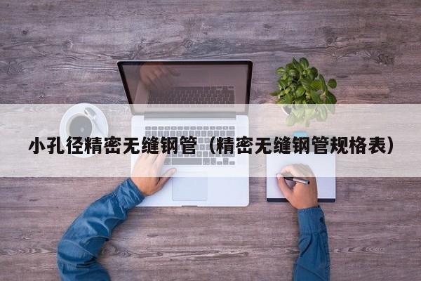 小孔徑精密無縫鋼管（精密無縫鋼管規(guī)格表）