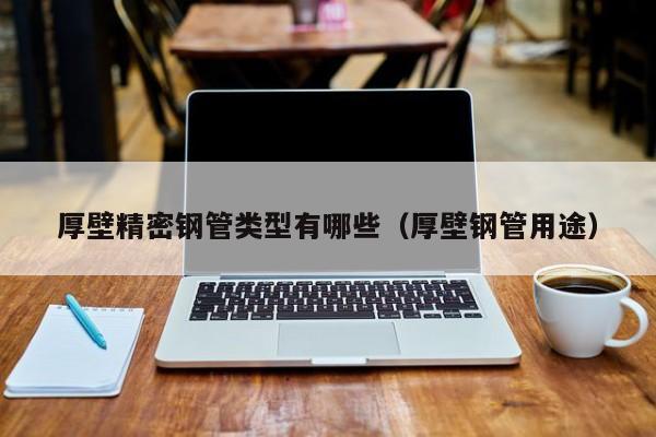 厚壁精密鋼管類型有哪些（厚壁鋼管用途）