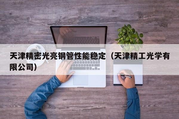 天津精密光亮鋼管性能穩(wěn)定（天津精工光學(xué)有限公司）