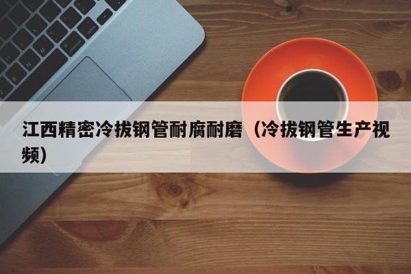 江西精密冷拔鋼管耐腐耐磨（冷拔鋼管生產(chǎn)視頻）