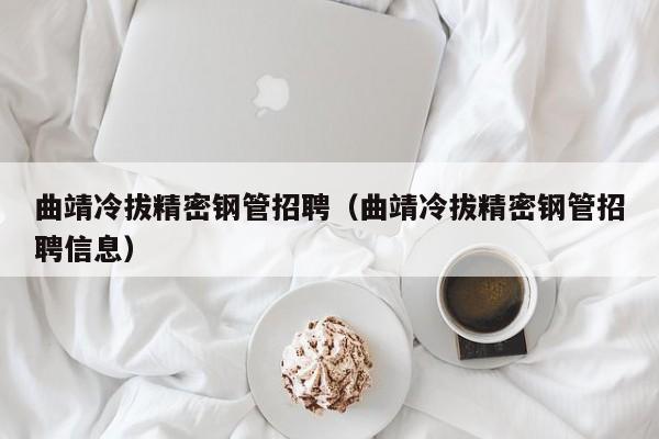 曲靖冷拔精密鋼管招聘（曲靖冷拔精密鋼管招聘信息）