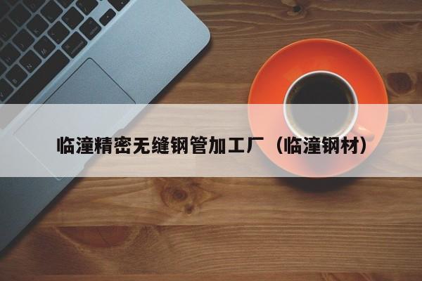 臨潼精密無縫鋼管加工廠（臨潼鋼材）