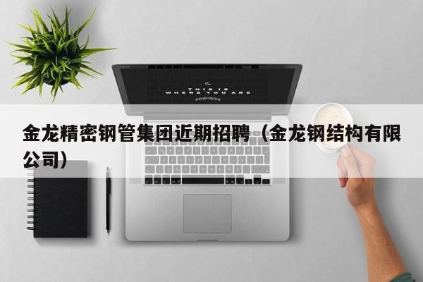 金龍精密鋼管集團(tuán)近期招聘（金龍鋼結(jié)構(gòu)有限公司）