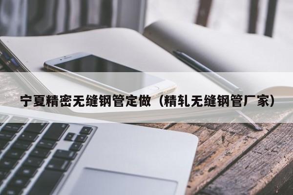 寧夏精密無縫鋼管定做（精軋無縫鋼管廠家）