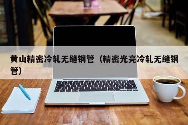 黃山精密冷軋無縫鋼管（精密光亮冷軋無縫鋼管）