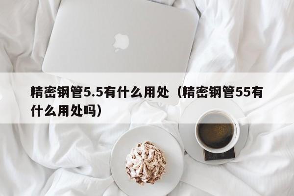 精密鋼管5.5有什么用處（精密鋼管55有什么用處嗎）