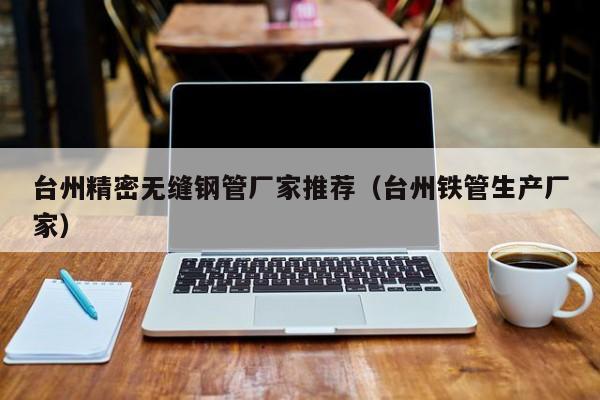 臺(tái)州精密無(wú)縫鋼管廠家推薦（臺(tái)州鐵管生產(chǎn)廠家）