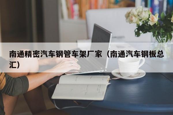 南通精密汽車(chē)鋼管車(chē)架廠(chǎng)家（南通汽車(chē)鋼板總匯）