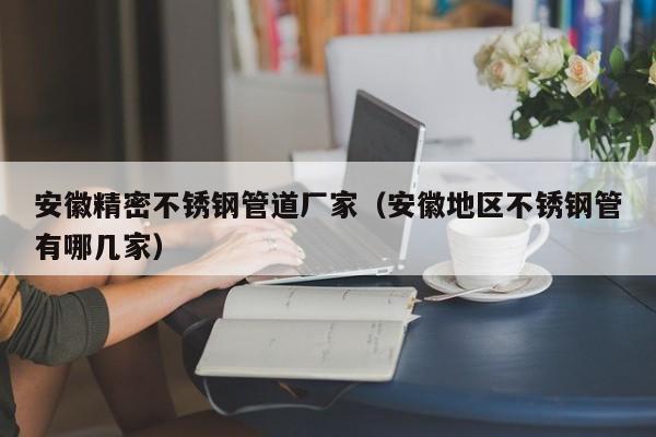 安徽精密不銹鋼管道廠(chǎng)家（安徽地區(qū)不銹鋼管有哪幾家）