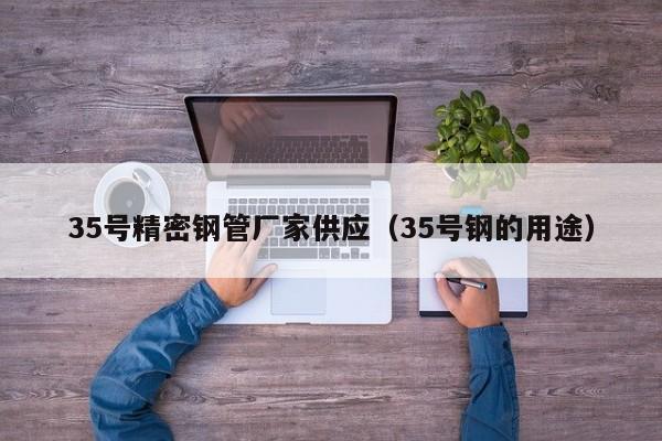 35號(hào)精密鋼管廠(chǎng)家供應(yīng)（35號(hào)鋼的用途）