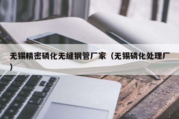 無(wú)錫精密磷化無(wú)縫鋼管廠(chǎng)家（無(wú)錫磷化處理廠(chǎng)）