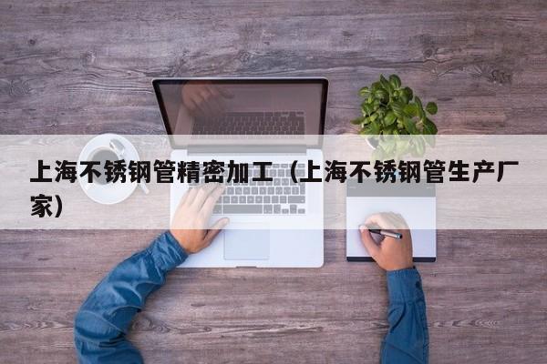 上海不銹鋼管精密加工（上海不銹鋼管生產(chǎn)廠(chǎng)家）
