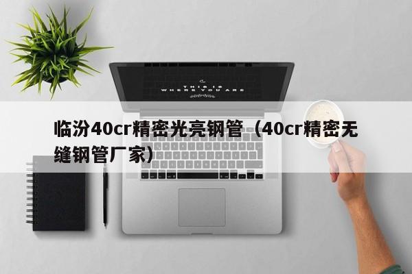 臨汾40cr精密光亮鋼管（40cr精密無(wú)縫鋼管廠家）