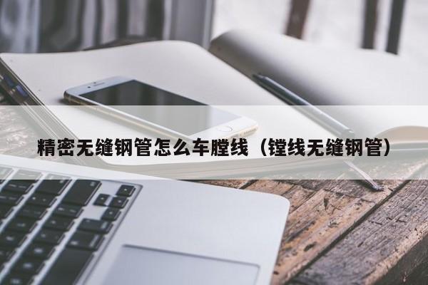 精密無(wú)縫鋼管怎么車(chē)tang線(xiàn)（線(xiàn)無(wú)縫鋼管）