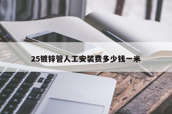 25鍍鋅管人工安裝費(fèi)多少錢(qián)一米